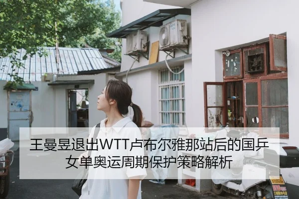 王曼昱退出WTT卢布尔雅那站后的国乒女单奥运周期保护策略解析