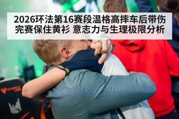 2026环法第16赛段温格高摔车后带伤完赛保住黄衫 意志力与生理极限分析