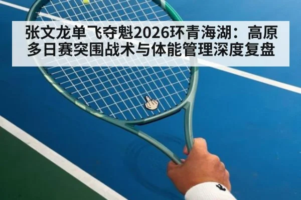 张文龙单飞夺魁2026环青海湖:高原多日赛突围战术与体能管理深度复盘