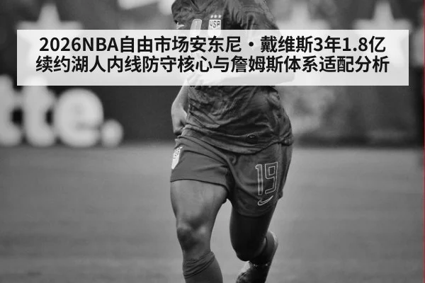 2026NBA自由市场安东尼·戴维斯3年1.8亿续约湖人内线防守核心与詹姆斯体系适配分析