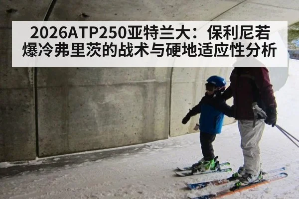 2026ATP250亚特兰大:保利尼若爆冷弗里茨的战术与硬地适应性分析