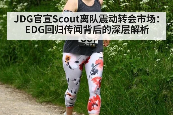 JDG官宣Scout离队震动转会市场:EDG回归传闻背后的深层解析