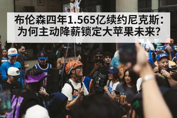 布伦森四年1.565亿续约尼克斯:为何主动降薪锁定大苹果未来?
