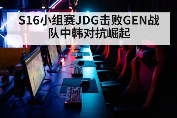 S16小组赛JDG击败GEN战队中韩对抗崛起